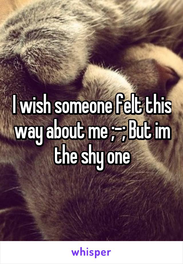 I wish someone felt this way about me ;-; But im the shy one