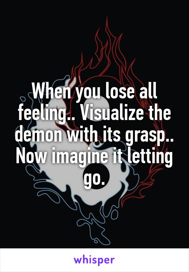 When you lose all feeling.. Visualize the demon with its grasp.. Now imagine it letting go.