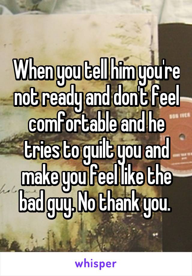 When you tell him you're not ready and don't feel comfortable and he tries to guilt you and make you feel like the bad guy. No thank you. 