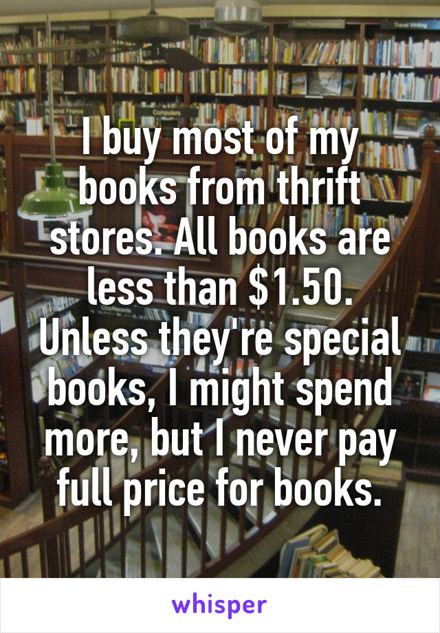 I buy most of my books from thrift stores. All books are less than $1.50. Unless they're special books, I might spend more, but I never pay full price for books.