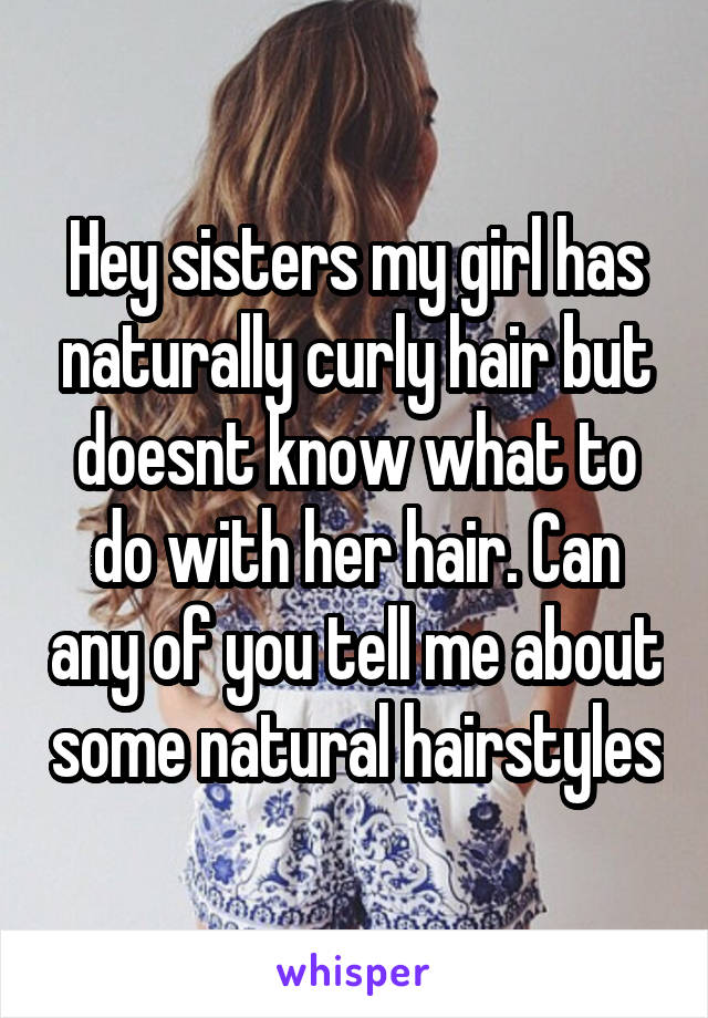 Hey sisters my girl has naturally curly hair but doesnt know what to do with her hair. Can any of you tell me about some natural hairstyles