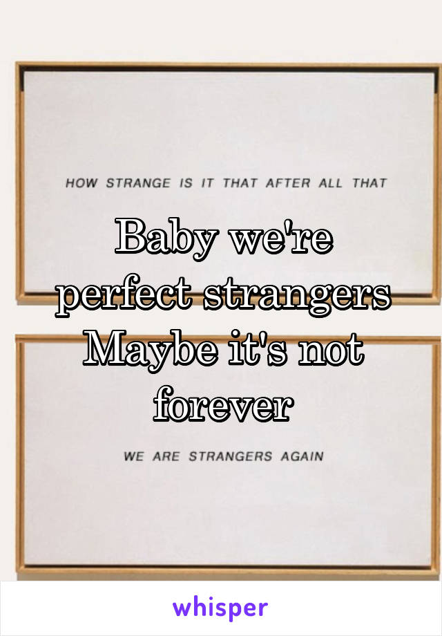 Baby we're
perfect strangers
Maybe it's not forever