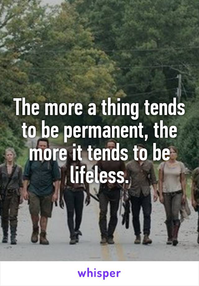 The more a thing tends to be permanent, the more it tends to be lifeless.