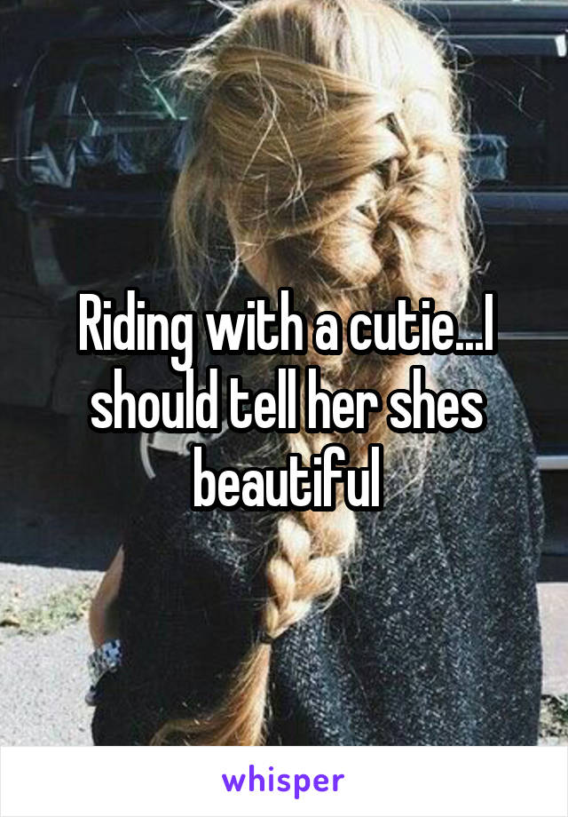 Riding with a cutie...I should tell her shes beautiful