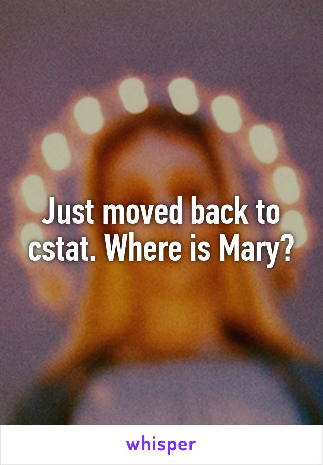 Just moved back to cstat. Where is Mary?