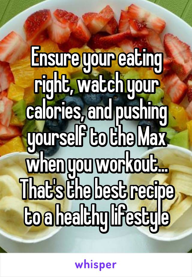 Ensure your eating right, watch your calories, and pushing yourself to the Max when you workout... That's the best recipe to a healthy lifestyle