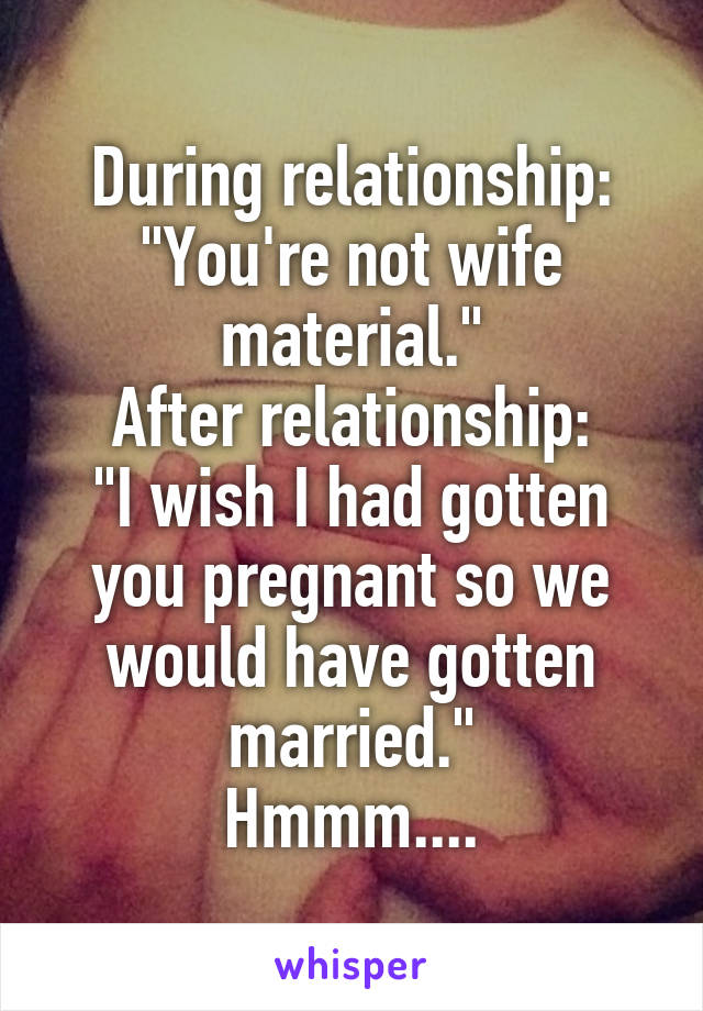 During relationship:
"You're not wife material."
After relationship:
"I wish I had gotten you pregnant so we would have gotten married."
Hmmm....