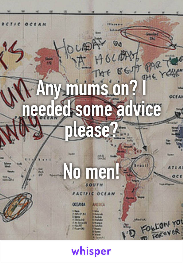 Any mums on? I needed some advice please?

No men!