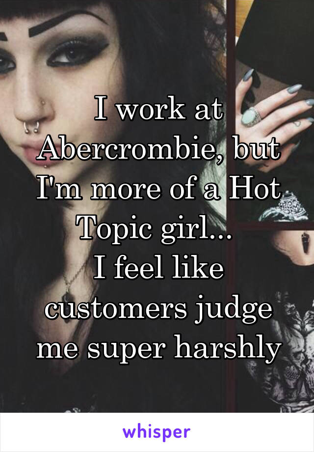 I work at Abercrombie, but I'm more of a Hot Topic girl... 
I feel like customers judge me super harshly
