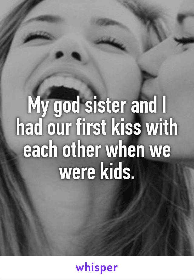 My god sister and I had our first kiss with each other when we were kids.