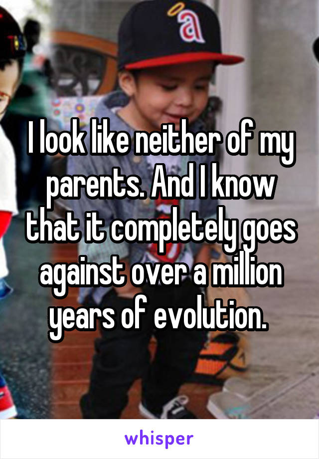 I look like neither of my parents. And I know that it completely goes against over a million years of evolution. 