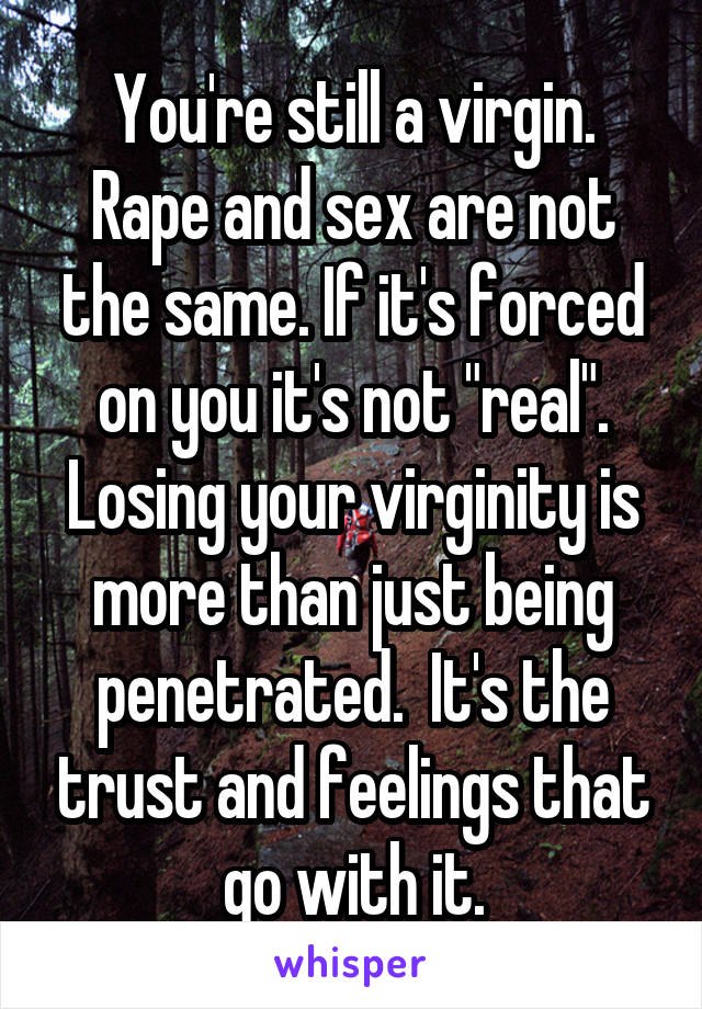 You're still a virgin. Rape and sex are not the same. If it's forced on you it's not "real". Losing your virginity is more than just being penetrated.  It's the trust and feelings that go with it.