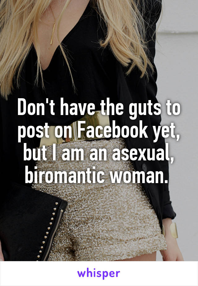 Don't have the guts to post on Facebook yet, but I am an asexual, biromantic woman. 