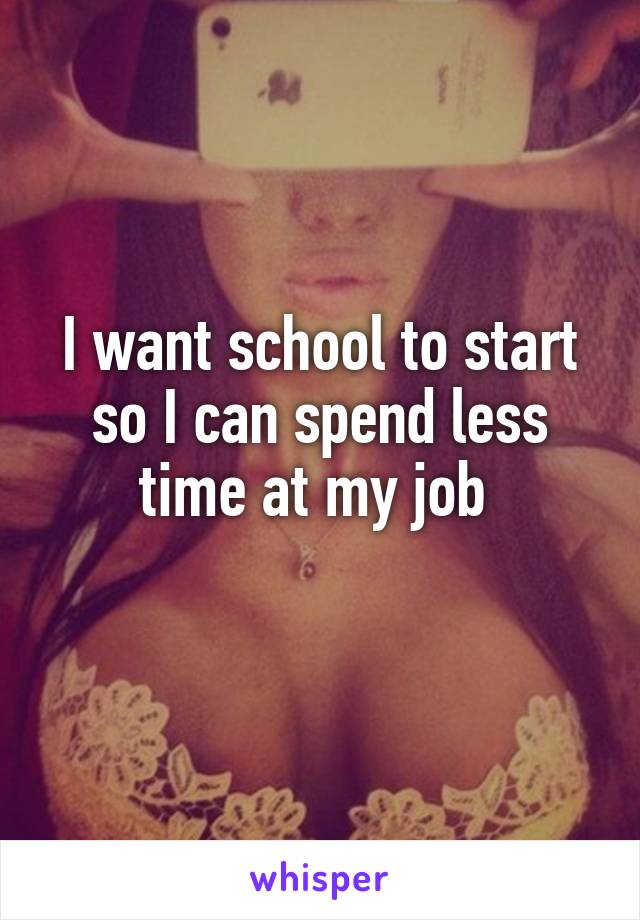 I want school to start so I can spend less time at my job 
