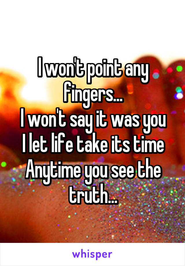 I won't point any fingers...
I won't say it was you
I let life take its time Anytime you see the truth...