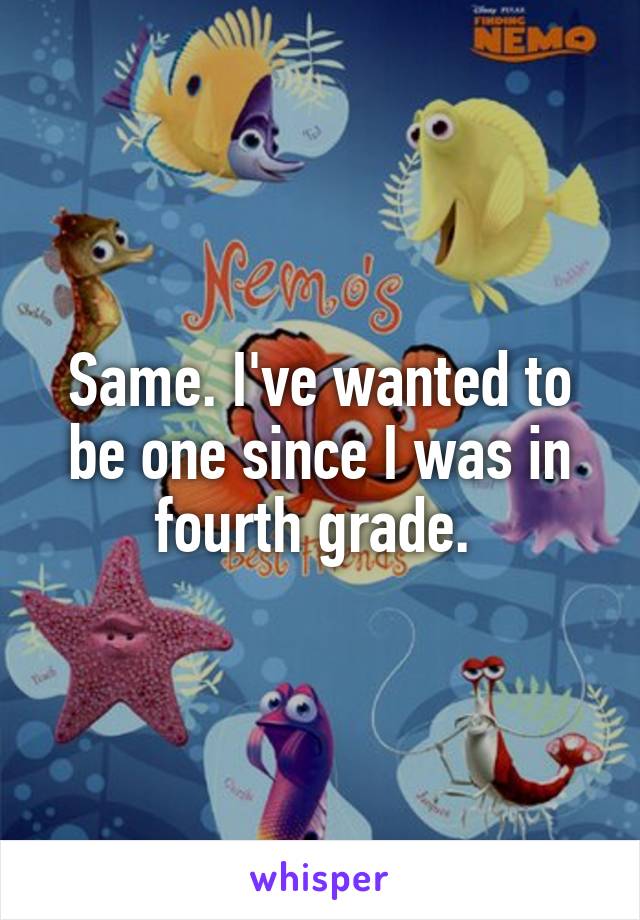 Same. I've wanted to be one since I was in fourth grade. 