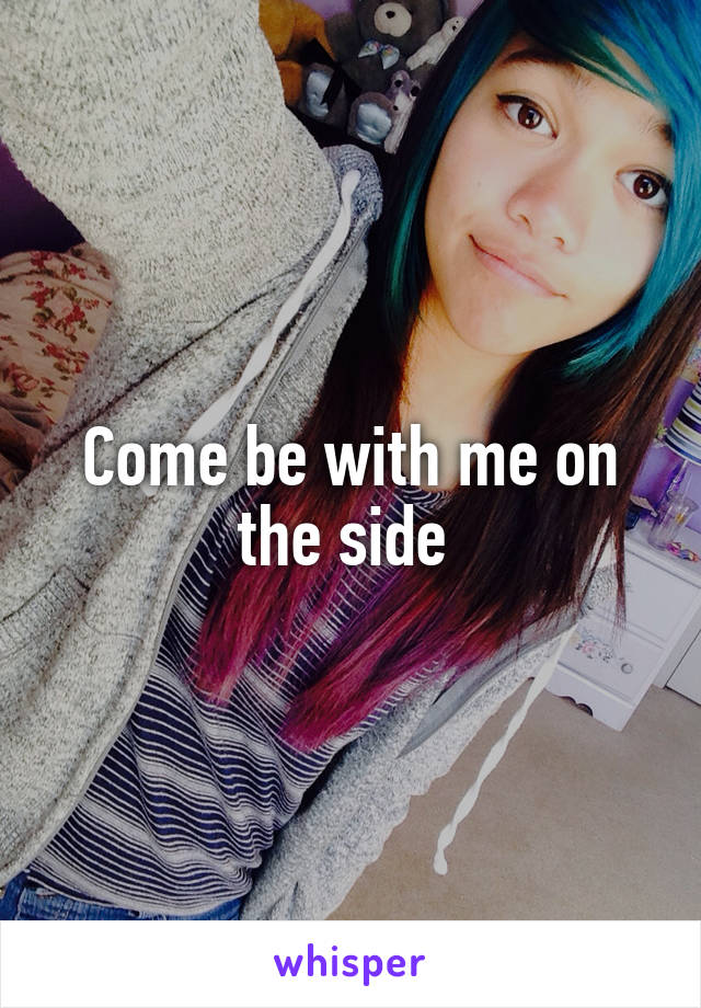 Come be with me on the side 