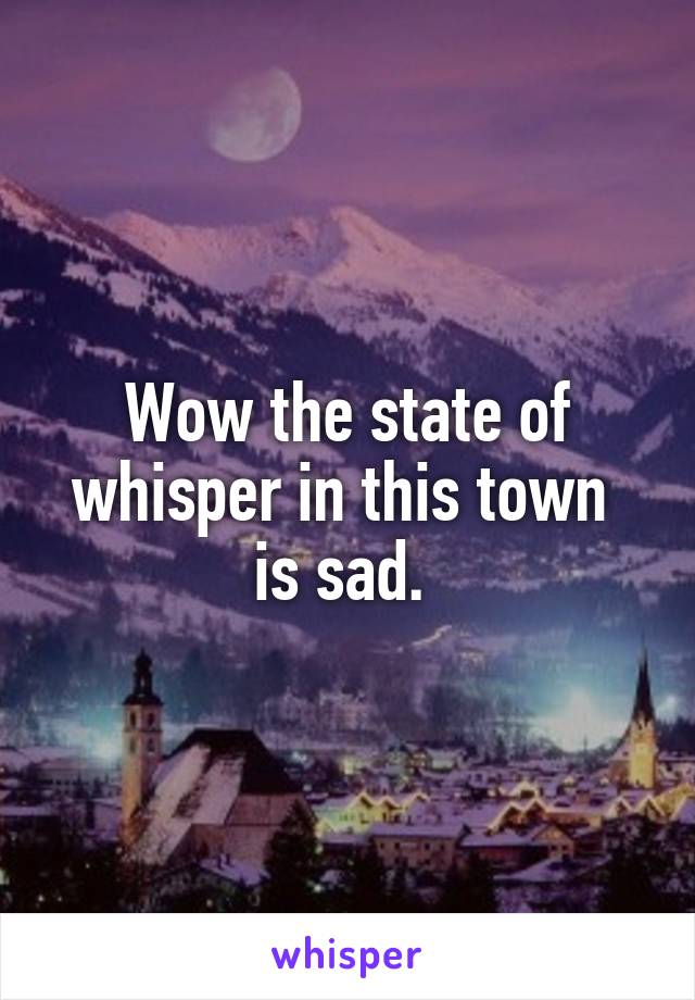 Wow the state of whisper in this town 
is sad. 