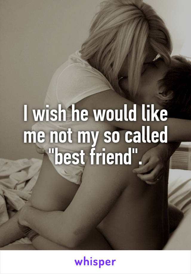 I wish he would like me not my so called "best friend".