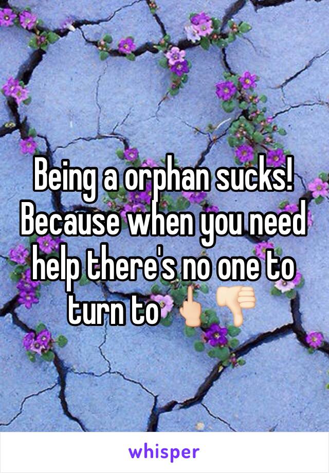 Being a orphan sucks! Because when you need help there's no one to turn to 🖕🏻👎🏻