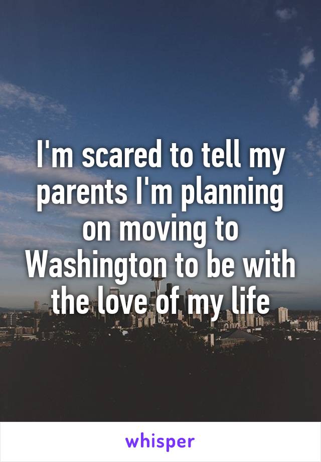 I'm scared to tell my parents I'm planning on moving to Washington to be with the love of my life