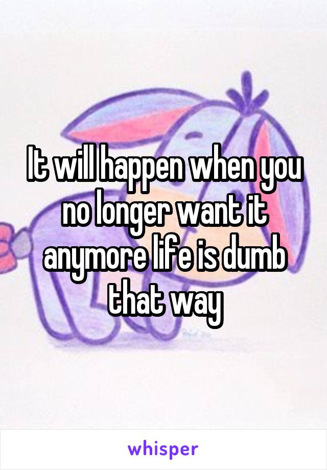 It will happen when you no longer want it anymore life is dumb that way