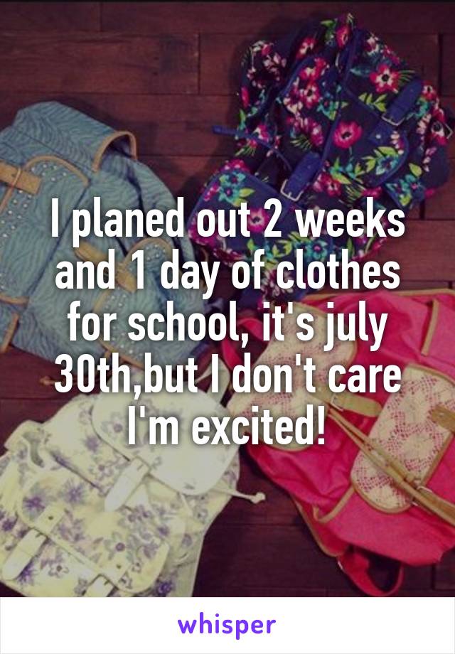 I planed out 2 weeks and 1 day of clothes for school, it's july 30th,but I don't care I'm excited!