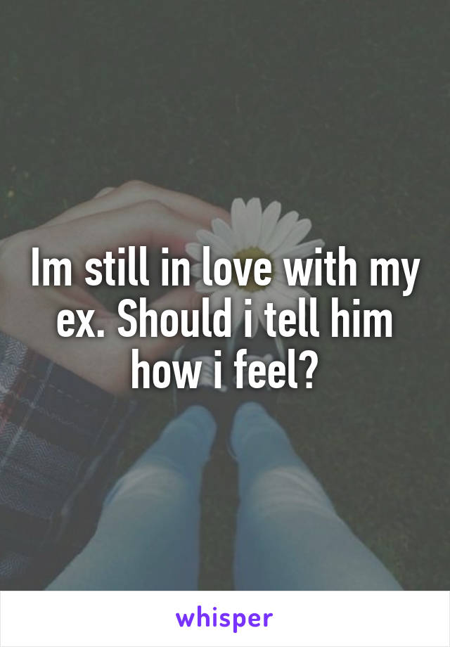 Im still in love with my ex. Should i tell him how i feel?