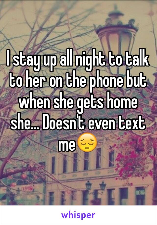 I stay up all night to talk to her on the phone but when she gets home she... Doesn't even text me😔