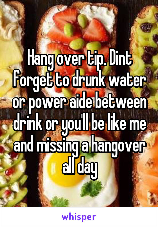 Hang over tip. Dint forget to drunk water or power aide between drink or you'll be like me and missing a hangover all day