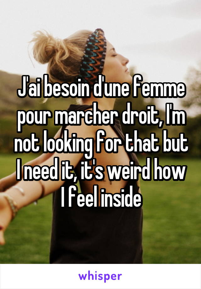 J'ai besoin d'une femme pour marcher droit, I'm not looking for that but I need it, it's weird how I feel inside