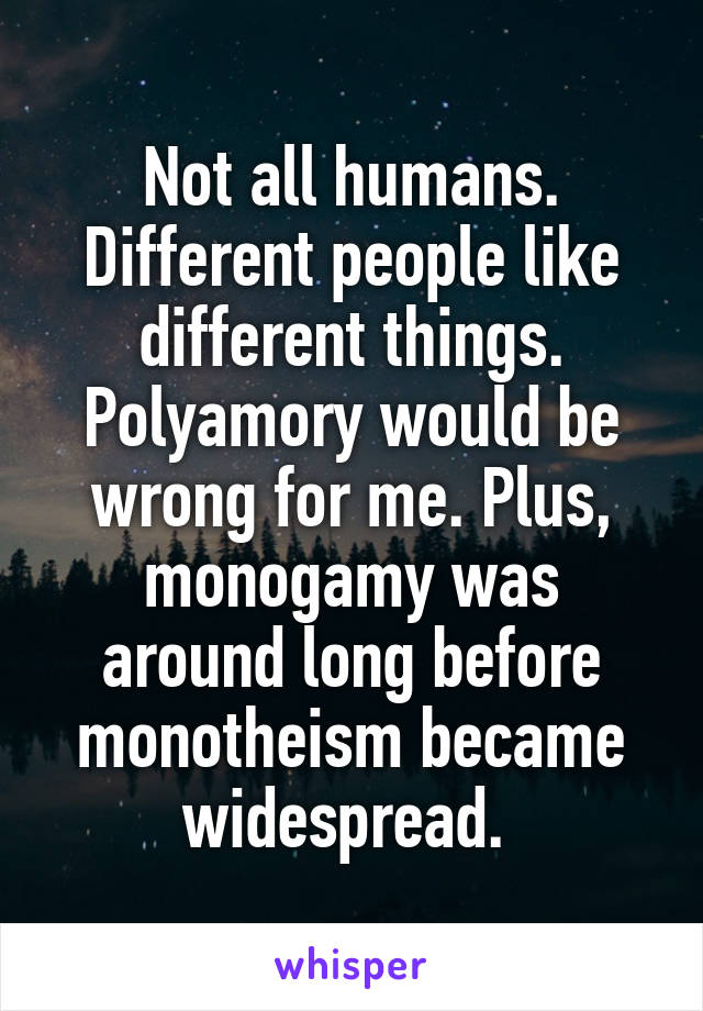 Not all humans. Different people like different things. Polyamory would be wrong for me. Plus, monogamy was around long before monotheism became widespread. 