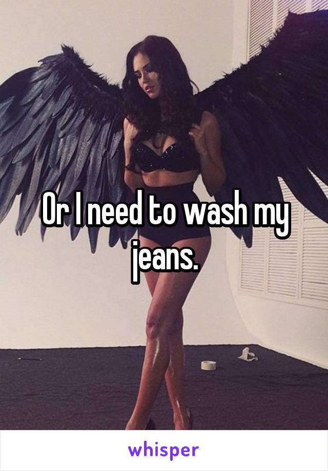 Or I need to wash my jeans.