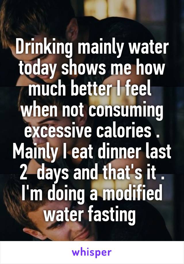 Drinking mainly water today shows me how much better I feel  when not consuming excessive calories . Mainly I eat dinner last 2  days and that's it . I'm doing a modified water fasting 