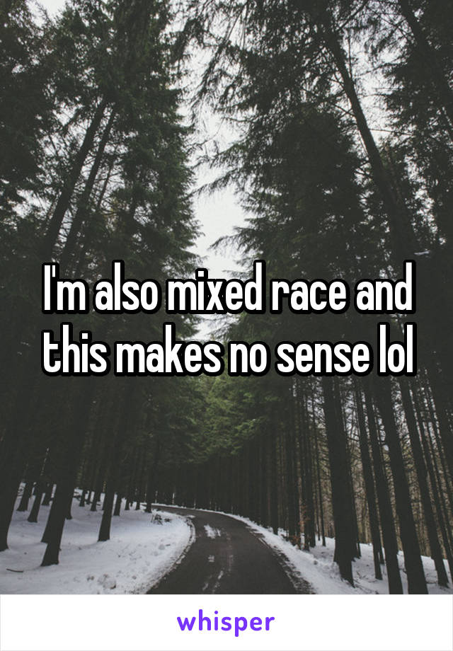 I'm also mixed race and this makes no sense lol