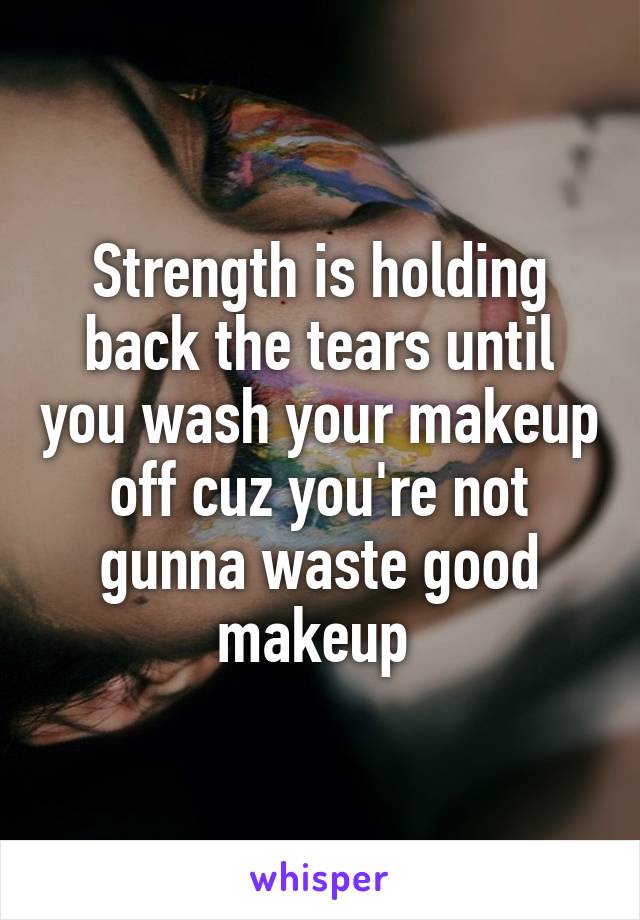 Strength is holding back the tears until you wash your makeup off cuz you're not gunna waste good makeup 