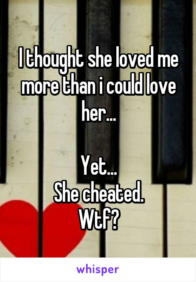 I thought she loved me more than i could love her...

Yet...
She cheated.
Wtf?