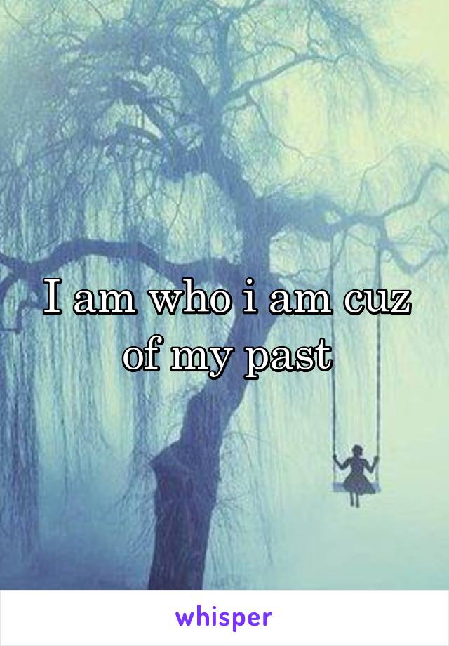 I am who i am cuz of my past