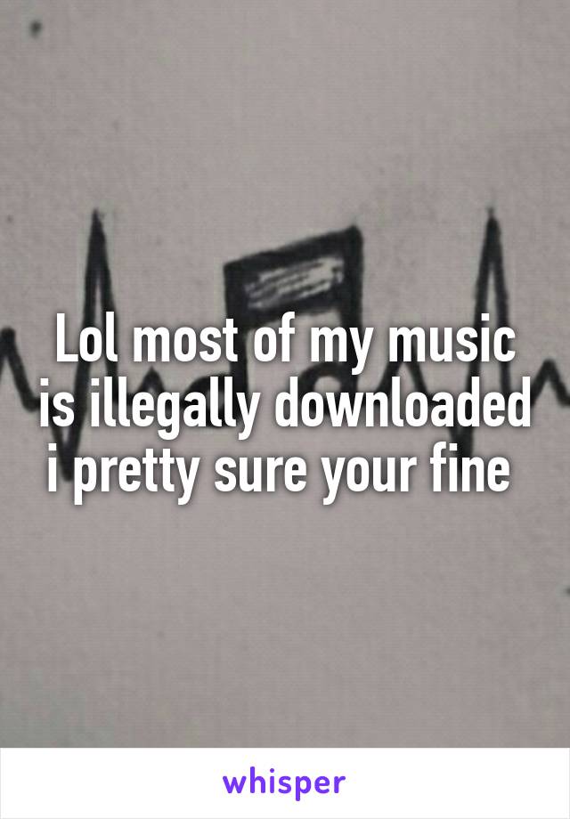 Lol most of my music is illegally downloaded i pretty sure your fine 