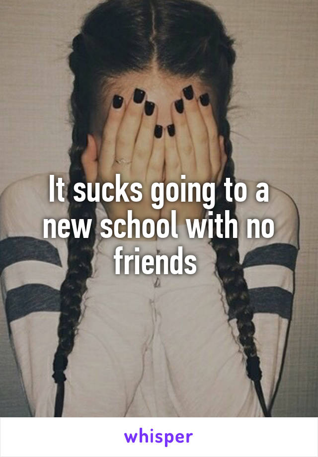 It sucks going to a new school with no friends 