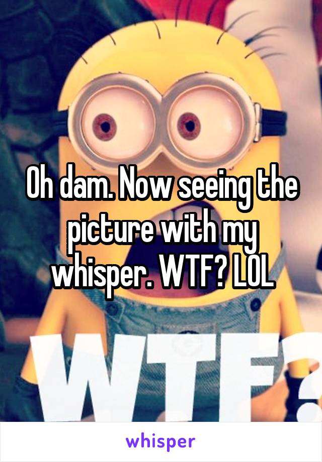 Oh dam. Now seeing the picture with my whisper. WTF? LOL