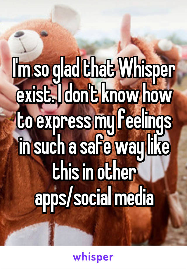 I'm so glad that Whisper exist. I don't know how to express my feelings in such a safe way like this in other apps/social media