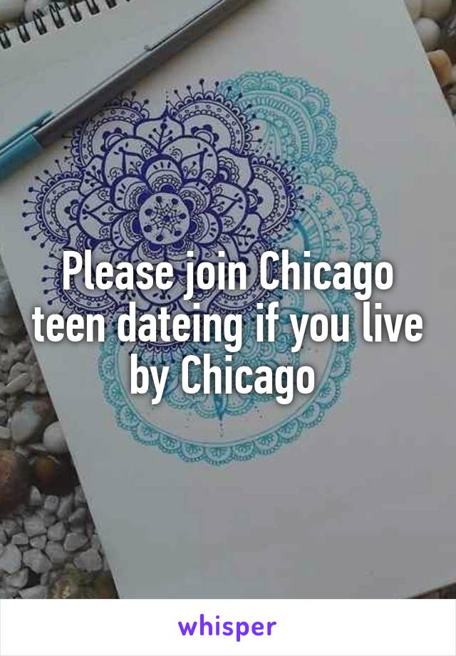 Please join Chicago teen dateing if you live by Chicago 