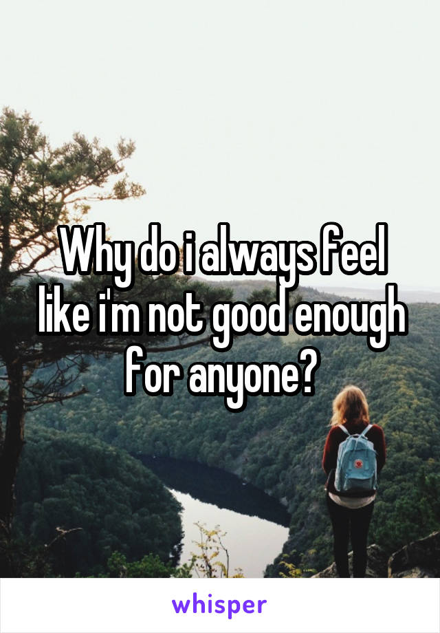 Why do i always feel like i'm not good enough for anyone?