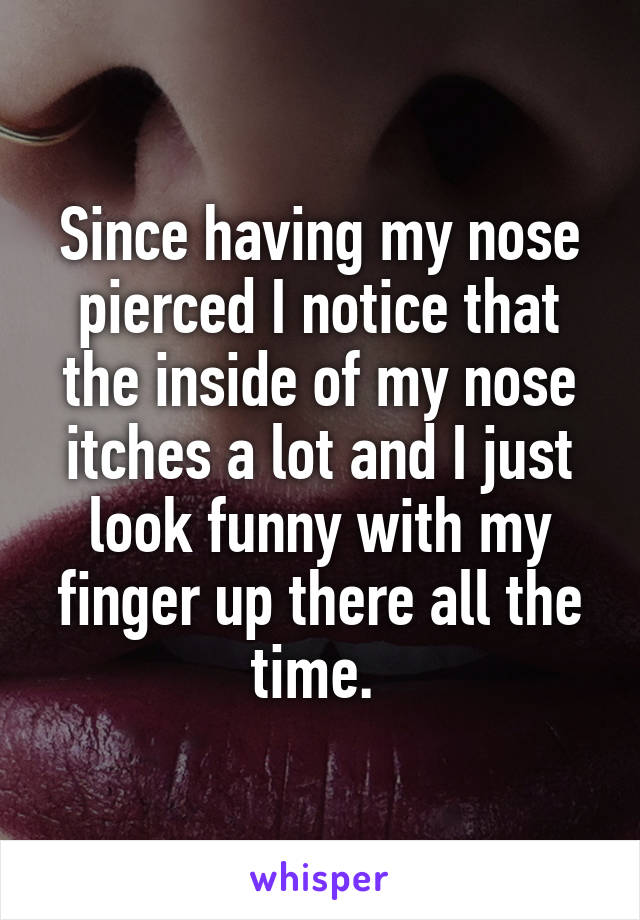 Since having my nose pierced I notice that the inside of my nose itches a lot and I just look funny with my finger up there all the time. 