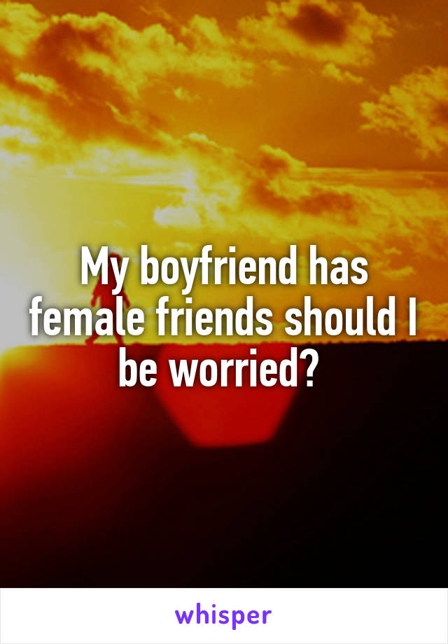 My boyfriend has female friends should I be worried? 