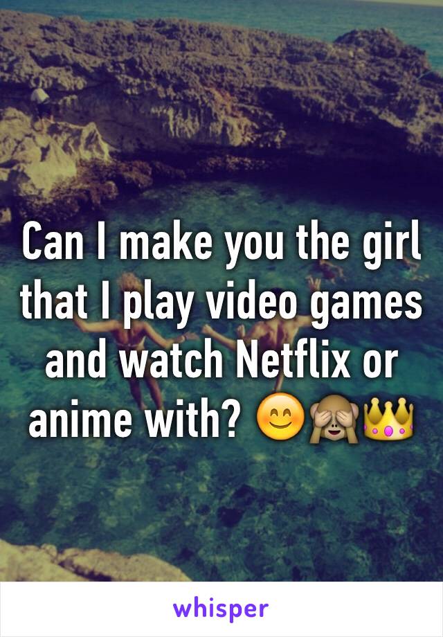 Can I make you the girl that I play video games and watch Netflix or anime with? 😊🙈👑