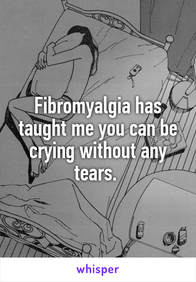 Fibromyalgia has taught me you can be crying without any tears. 