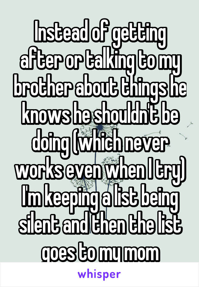 Instead of getting after or talking to my brother about things he knows he shouldn't be doing (which never works even when I try) I'm keeping a list being silent and then the list goes to my mom