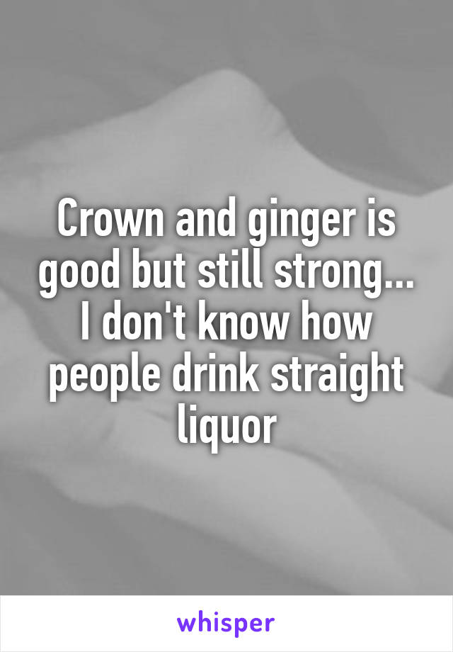 Crown and ginger is good but still strong... I don't know how people drink straight liquor